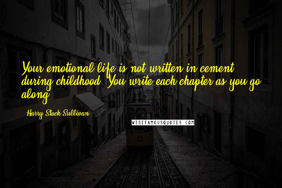 Harry Stack Sullivan Quotes: Your emotional life is not written in cement during childhood. You write each chapter as you go along.