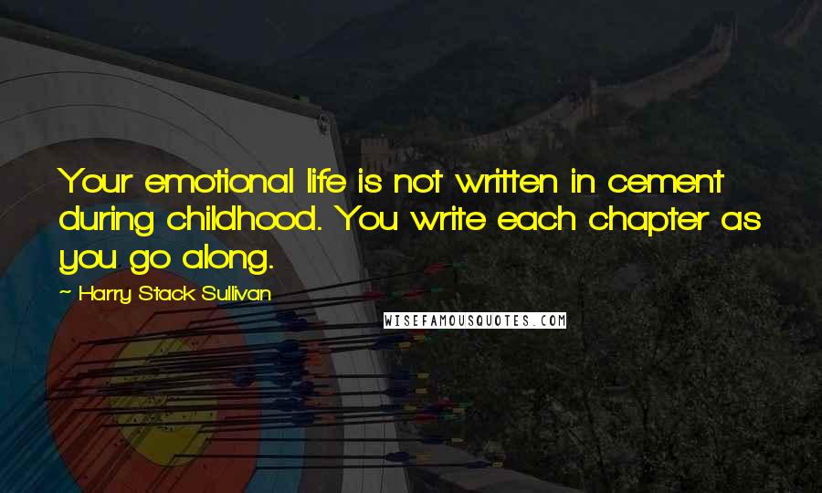 Harry Stack Sullivan Quotes: Your emotional life is not written in cement during childhood. You write each chapter as you go along.