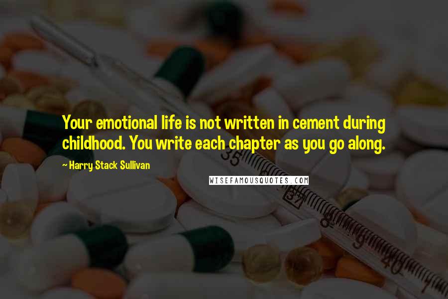 Harry Stack Sullivan Quotes: Your emotional life is not written in cement during childhood. You write each chapter as you go along.