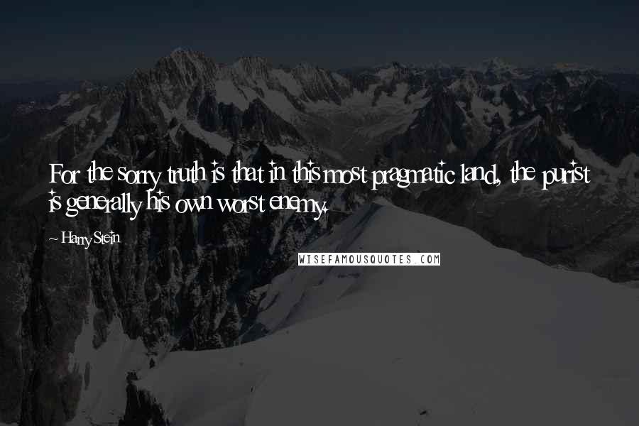 Harry Stein Quotes: For the sorry truth is that in this most pragmatic land, the purist is generally his own worst enemy.