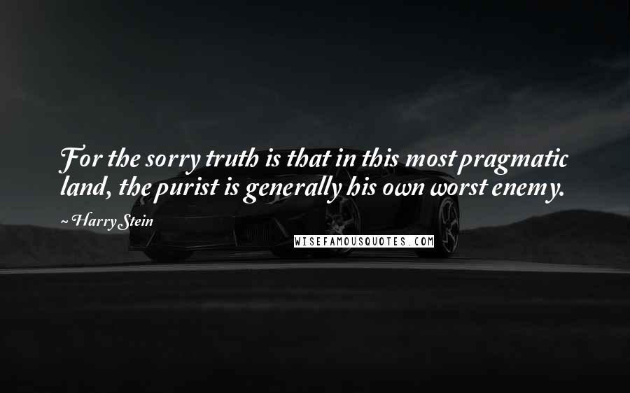 Harry Stein Quotes: For the sorry truth is that in this most pragmatic land, the purist is generally his own worst enemy.