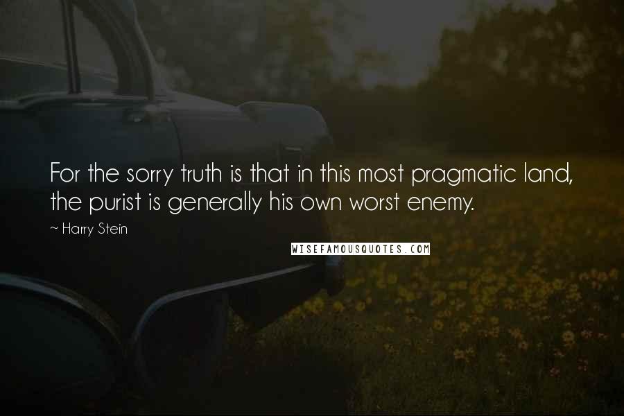 Harry Stein Quotes: For the sorry truth is that in this most pragmatic land, the purist is generally his own worst enemy.