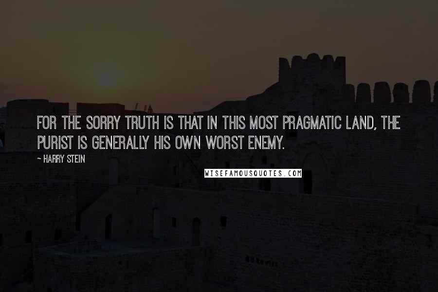 Harry Stein Quotes: For the sorry truth is that in this most pragmatic land, the purist is generally his own worst enemy.