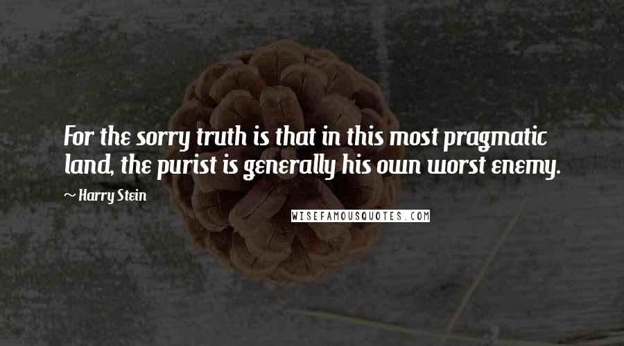 Harry Stein Quotes: For the sorry truth is that in this most pragmatic land, the purist is generally his own worst enemy.