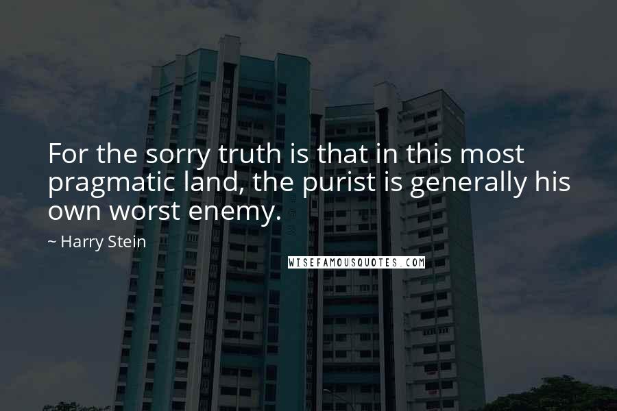 Harry Stein Quotes: For the sorry truth is that in this most pragmatic land, the purist is generally his own worst enemy.