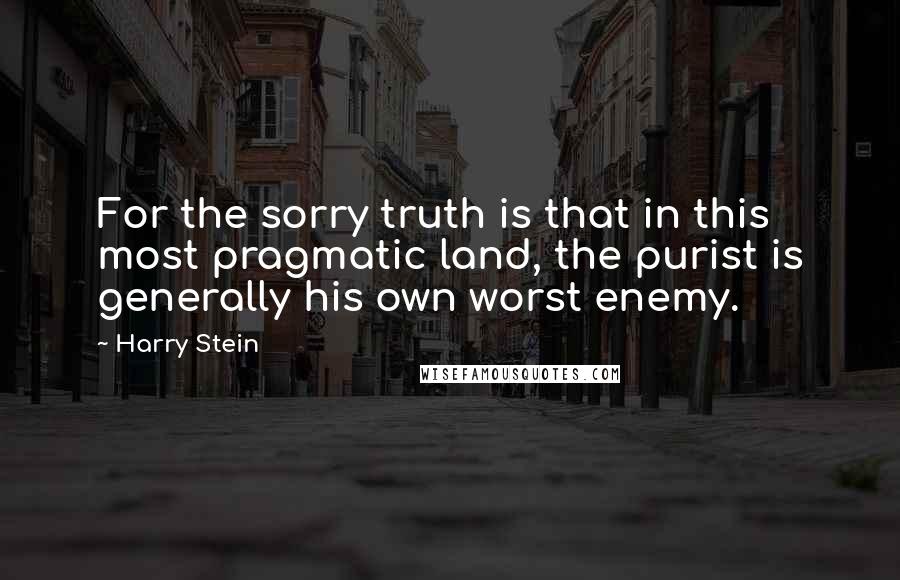 Harry Stein Quotes: For the sorry truth is that in this most pragmatic land, the purist is generally his own worst enemy.