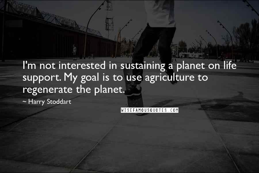 Harry Stoddart Quotes: I'm not interested in sustaining a planet on life support. My goal is to use agriculture to regenerate the planet.