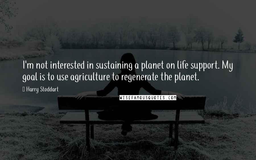 Harry Stoddart Quotes: I'm not interested in sustaining a planet on life support. My goal is to use agriculture to regenerate the planet.