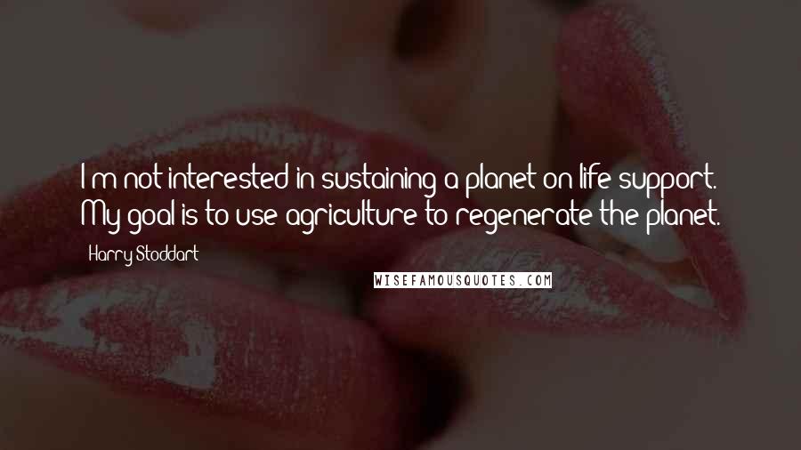 Harry Stoddart Quotes: I'm not interested in sustaining a planet on life support. My goal is to use agriculture to regenerate the planet.