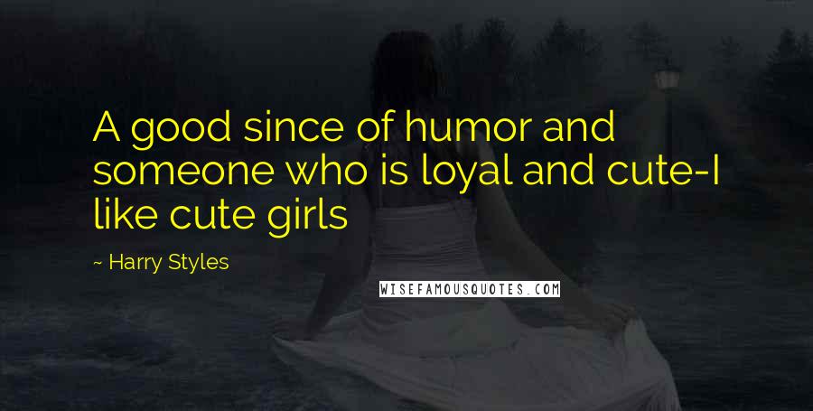 Harry Styles Quotes: A good since of humor and someone who is loyal and cute-I like cute girls