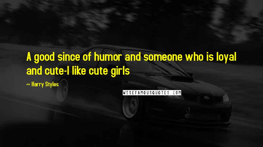 Harry Styles Quotes: A good since of humor and someone who is loyal and cute-I like cute girls