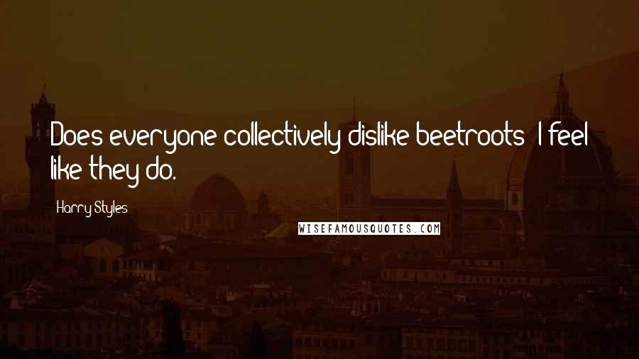 Harry Styles Quotes: Does everyone collectively dislike beetroots? I feel like they do.