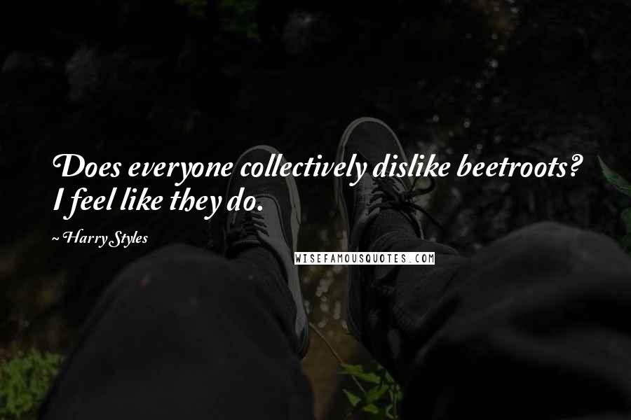 Harry Styles Quotes: Does everyone collectively dislike beetroots? I feel like they do.