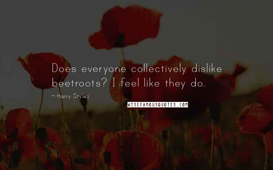 Harry Styles Quotes: Does everyone collectively dislike beetroots? I feel like they do.