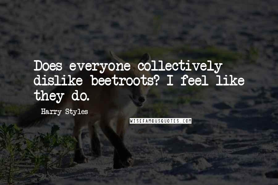 Harry Styles Quotes: Does everyone collectively dislike beetroots? I feel like they do.