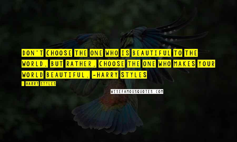 Harry Styles Quotes: Don't choose the one who is beautiful to the world. But rather, choose the one who makes your world beautiful. -Harry Styles