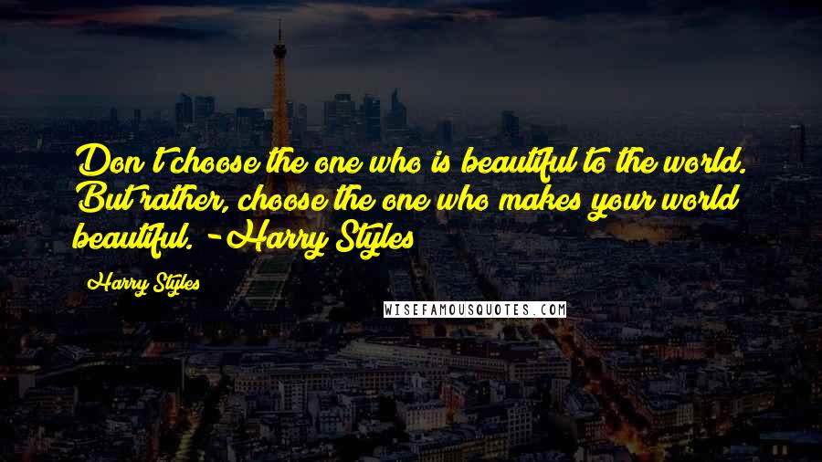 Harry Styles Quotes: Don't choose the one who is beautiful to the world. But rather, choose the one who makes your world beautiful. -Harry Styles