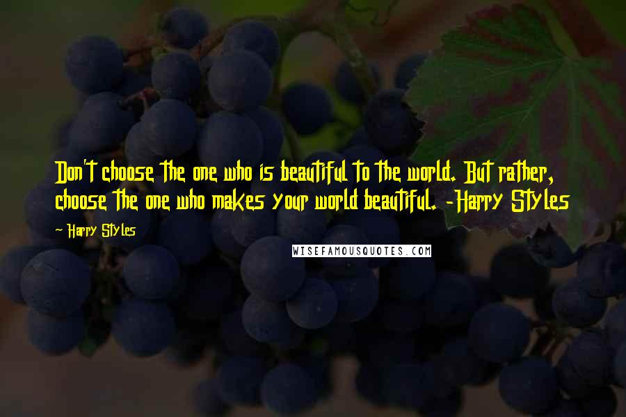 Harry Styles Quotes: Don't choose the one who is beautiful to the world. But rather, choose the one who makes your world beautiful. -Harry Styles