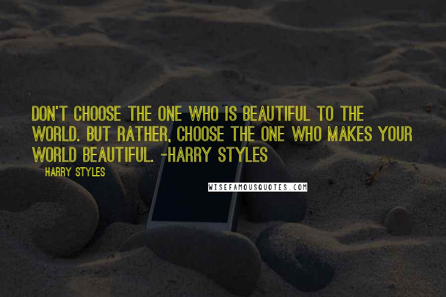 Harry Styles Quotes: Don't choose the one who is beautiful to the world. But rather, choose the one who makes your world beautiful. -Harry Styles