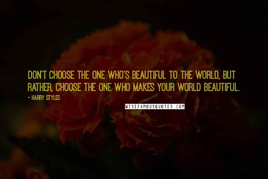 Harry Styles Quotes: Don't choose the one who's beautiful to the world, but rather, choose the one who makes your world beautiful.