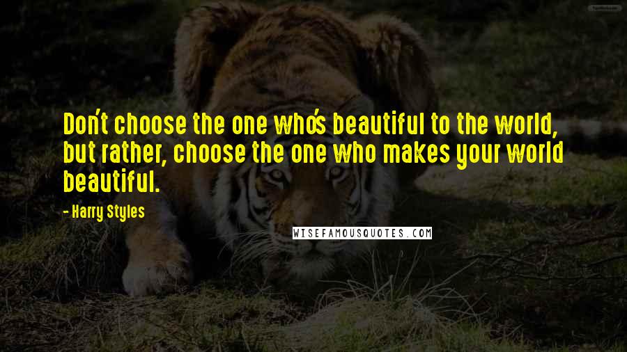 Harry Styles Quotes: Don't choose the one who's beautiful to the world, but rather, choose the one who makes your world beautiful.