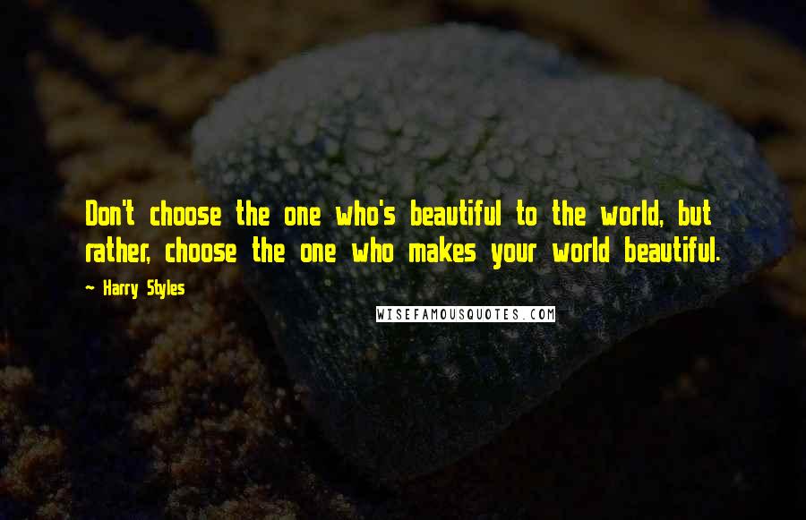 Harry Styles Quotes: Don't choose the one who's beautiful to the world, but rather, choose the one who makes your world beautiful.