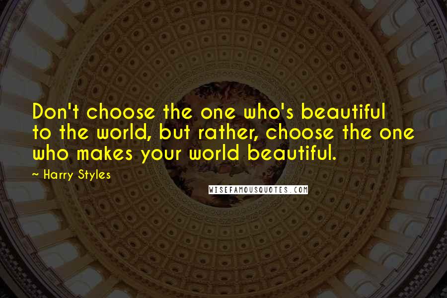 Harry Styles Quotes: Don't choose the one who's beautiful to the world, but rather, choose the one who makes your world beautiful.