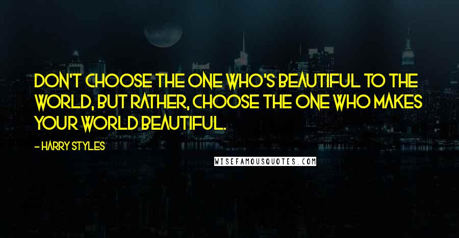 Harry Styles Quotes: Don't choose the one who's beautiful to the world, but rather, choose the one who makes your world beautiful.