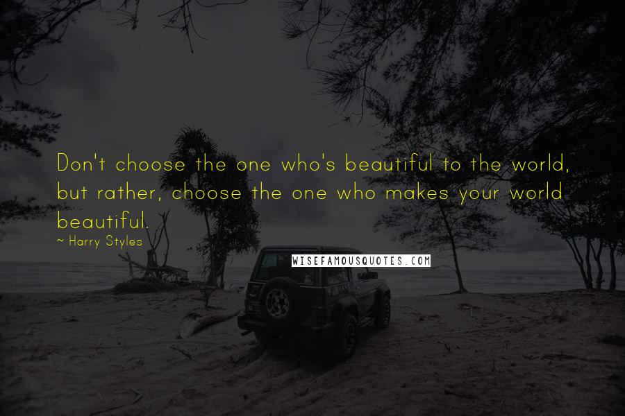 Harry Styles Quotes: Don't choose the one who's beautiful to the world, but rather, choose the one who makes your world beautiful.