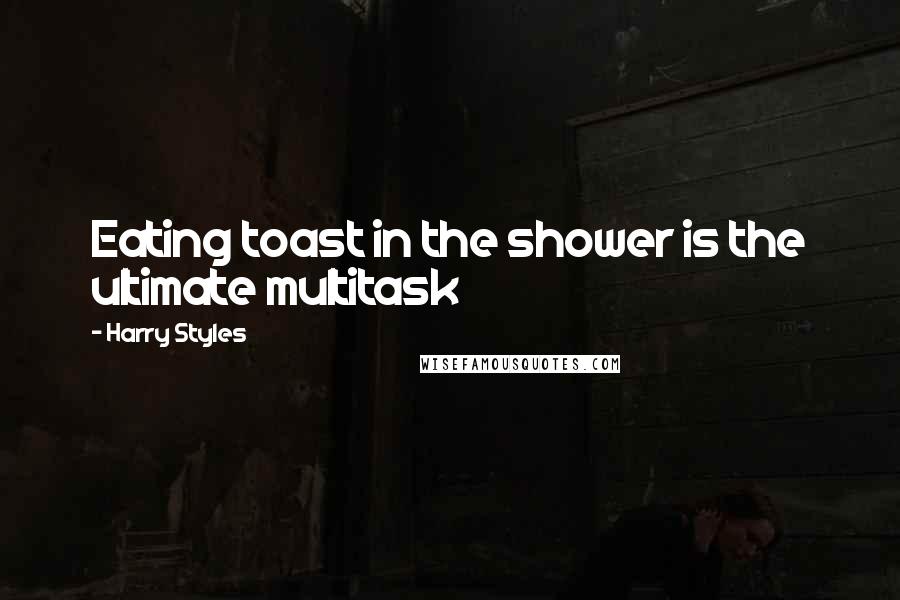 Harry Styles Quotes: Eating toast in the shower is the ultimate multitask