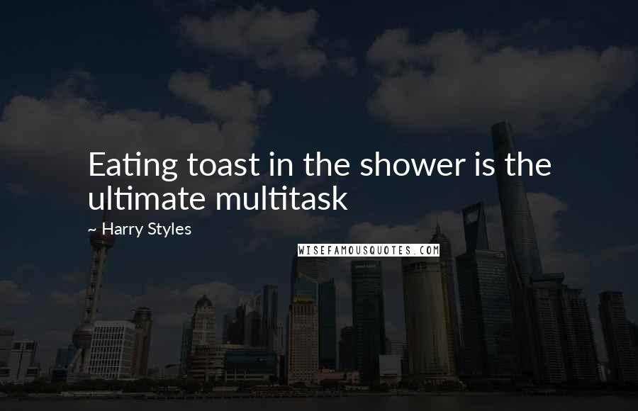 Harry Styles Quotes: Eating toast in the shower is the ultimate multitask