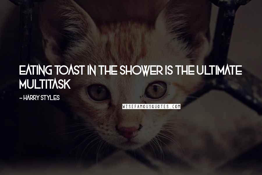 Harry Styles Quotes: Eating toast in the shower is the ultimate multitask