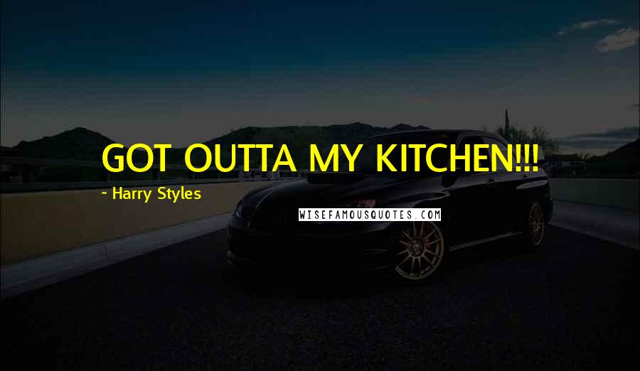 Harry Styles Quotes: GOT OUTTA MY KITCHEN!!!