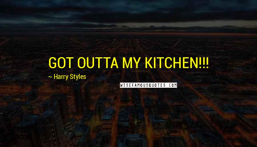 Harry Styles Quotes: GOT OUTTA MY KITCHEN!!!