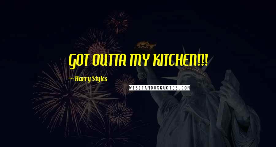 Harry Styles Quotes: GOT OUTTA MY KITCHEN!!!