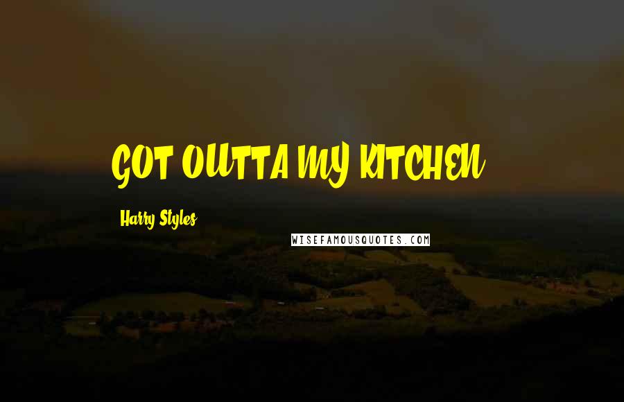 Harry Styles Quotes: GOT OUTTA MY KITCHEN!!!