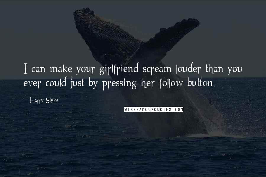 Harry Styles Quotes: I can make your girlfriend scream louder than you ever could just by pressing her follow button.