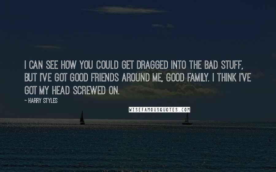 Harry Styles Quotes: I can see how you could get dragged into the bad stuff, but I've got good friends around me, good family. I think I've got my head screwed on.