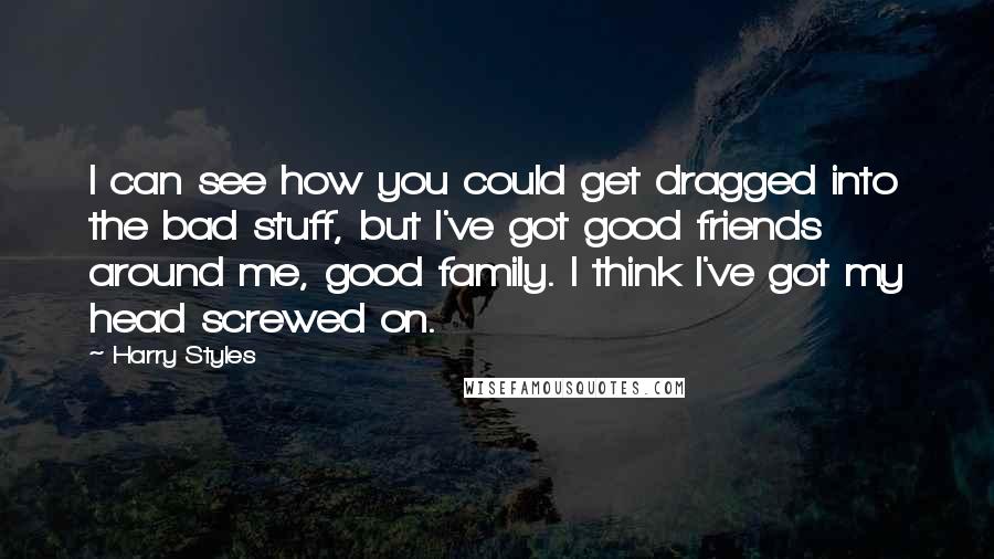 Harry Styles Quotes: I can see how you could get dragged into the bad stuff, but I've got good friends around me, good family. I think I've got my head screwed on.