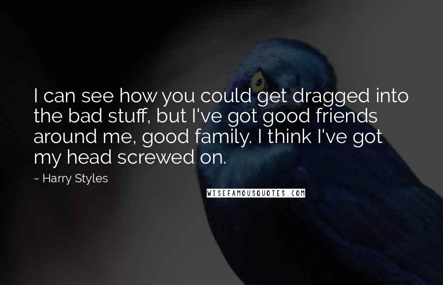 Harry Styles Quotes: I can see how you could get dragged into the bad stuff, but I've got good friends around me, good family. I think I've got my head screwed on.