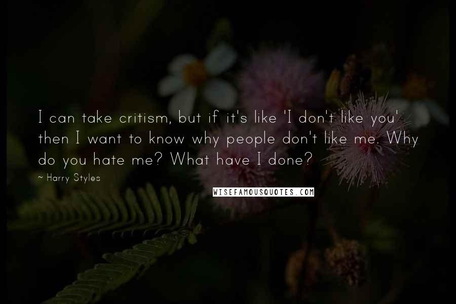 Harry Styles Quotes: I can take critism, but if it's like 'I don't like you' then I want to know why people don't like me. Why do you hate me? What have I done?