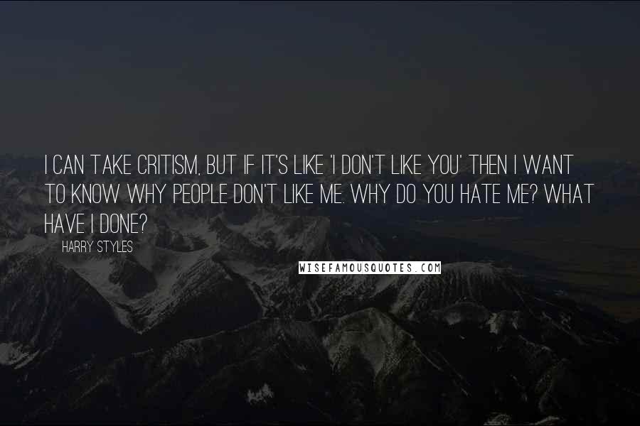 Harry Styles Quotes: I can take critism, but if it's like 'I don't like you' then I want to know why people don't like me. Why do you hate me? What have I done?