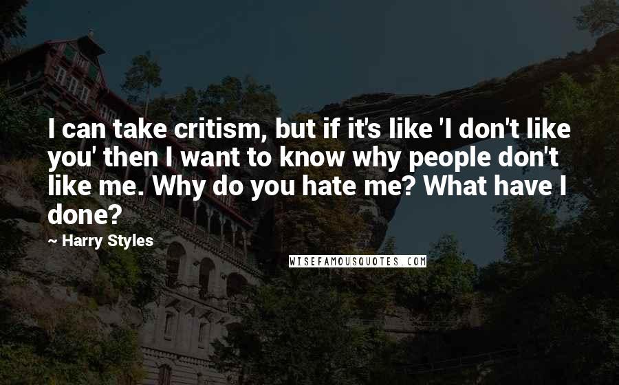 Harry Styles Quotes: I can take critism, but if it's like 'I don't like you' then I want to know why people don't like me. Why do you hate me? What have I done?