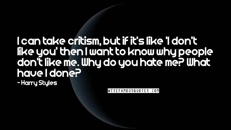 Harry Styles Quotes: I can take critism, but if it's like 'I don't like you' then I want to know why people don't like me. Why do you hate me? What have I done?