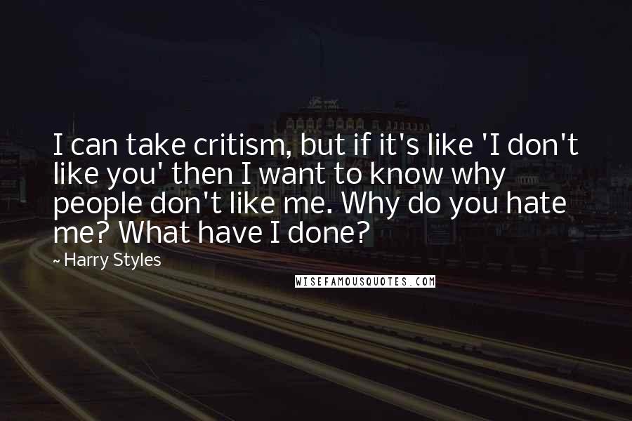 Harry Styles Quotes: I can take critism, but if it's like 'I don't like you' then I want to know why people don't like me. Why do you hate me? What have I done?