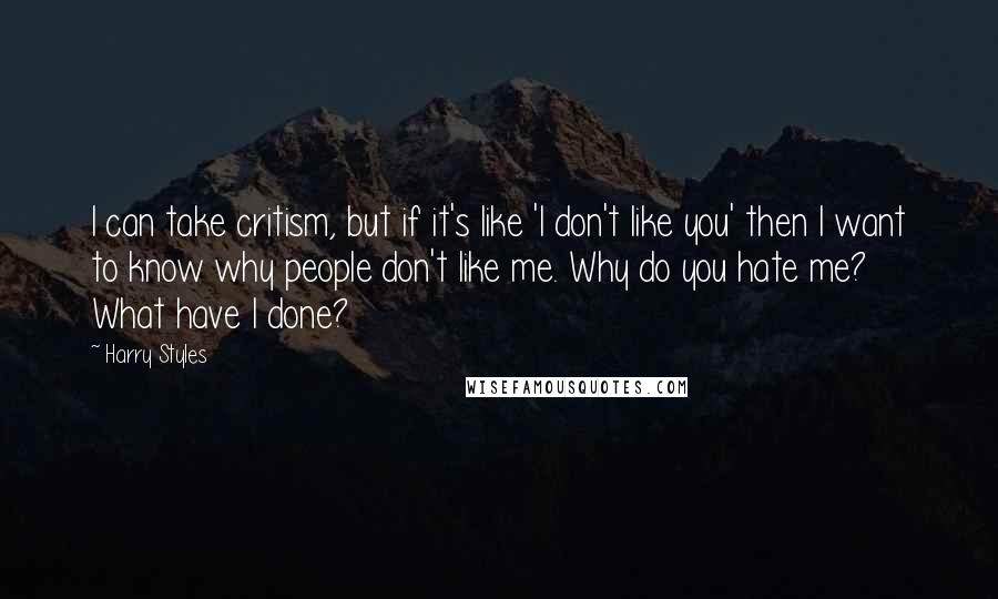 Harry Styles Quotes: I can take critism, but if it's like 'I don't like you' then I want to know why people don't like me. Why do you hate me? What have I done?