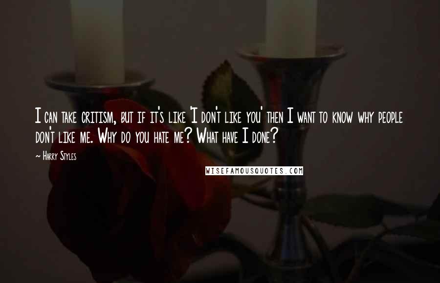 Harry Styles Quotes: I can take critism, but if it's like 'I don't like you' then I want to know why people don't like me. Why do you hate me? What have I done?