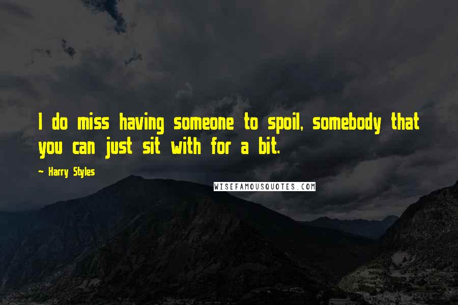 Harry Styles Quotes: I do miss having someone to spoil, somebody that you can just sit with for a bit.