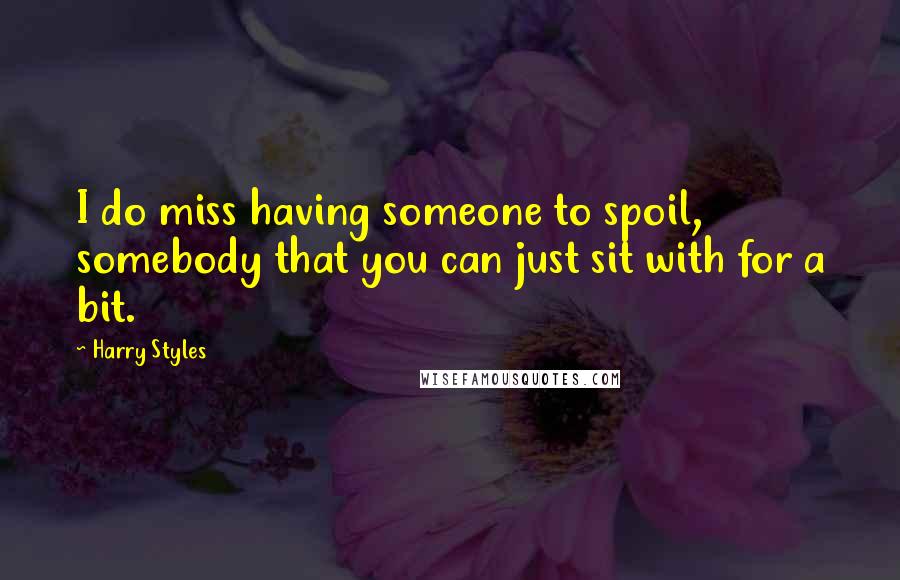 Harry Styles Quotes: I do miss having someone to spoil, somebody that you can just sit with for a bit.