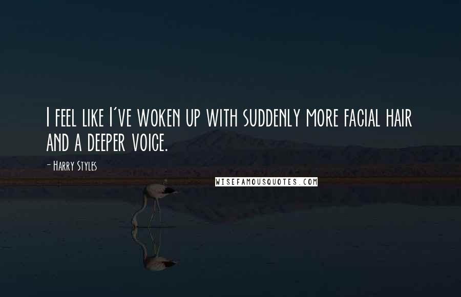 Harry Styles Quotes: I feel like I've woken up with suddenly more facial hair and a deeper voice.